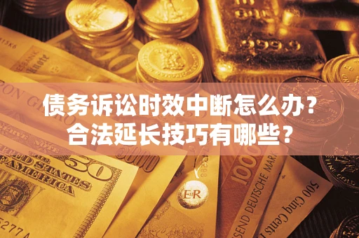济南债务诉讼时效中断怎么办？合法延长技巧有哪些？