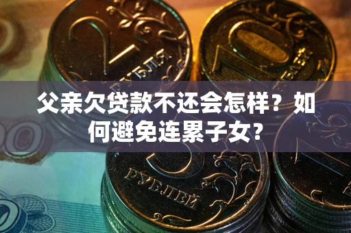 济南父亲欠贷款不还会怎样？如何避免连累子女？