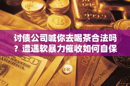 济南讨债公司喊你去喝茶合法吗？遭遇软暴力催收如何自保？
