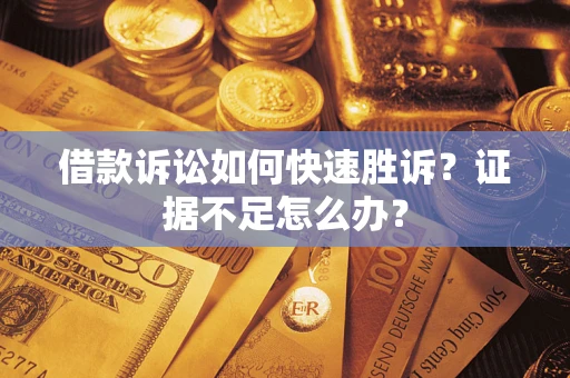 济南借款诉讼如何快速胜诉？证据不足怎么办？