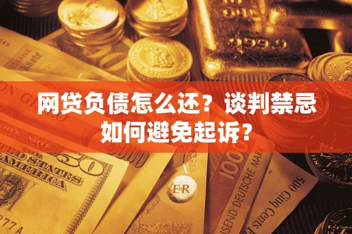 济南网贷负债怎么还？谈判禁忌如何避免起诉？