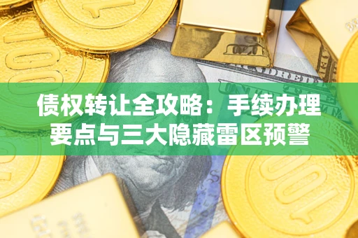 济南债权转让全攻略：手续办理要点与三大隐藏雷区预警