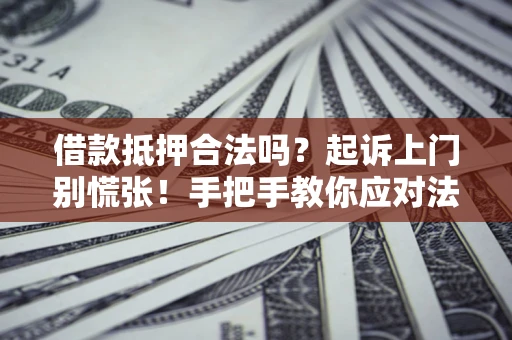 济南借款抵押合法吗？起诉上门别慌张！手把手教你应对法律程序