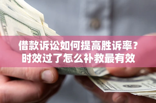 济南借款诉讼如何提高胜诉率？时效过了怎么补救最有效