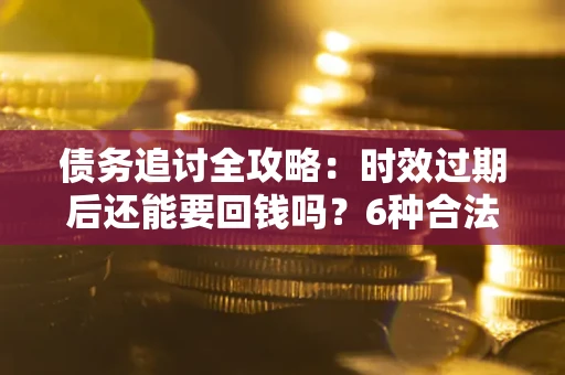 济南债务追讨全攻略：时效过期后还能要回钱吗？6种合法手段助你维权