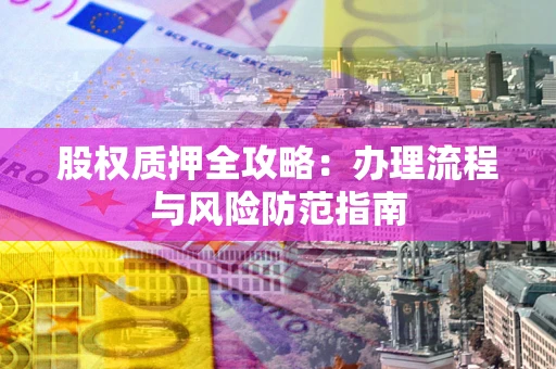 济南股权质押全攻略：办理流程与风险防范指南