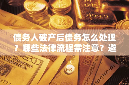 济南债务人破产后债务怎么处理？哪些法律流程需注意？避免踩坑指南