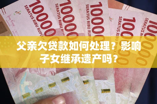 济南父亲欠贷款如何处理?影响子女继承遗产吗? 济南父亲欠贷款如何处理?影响子女继承遗产吗?
