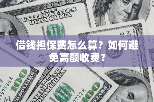 济南借钱担保费怎么算？如何避免高额收费？