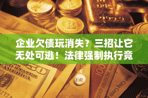 济南企业欠债玩消失？三招让它无处可逃！法律强制执行竟比讨债公司还狠？