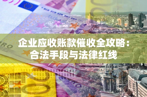 济南企业应收账款催收全攻略：合法手段与法律红线