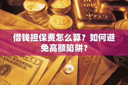 济南借钱担保费怎么算？如何避免高额陷阱？