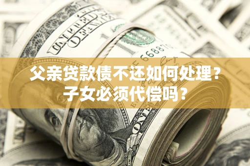 济南父亲贷款债不还如何处理？子女必须代偿吗？