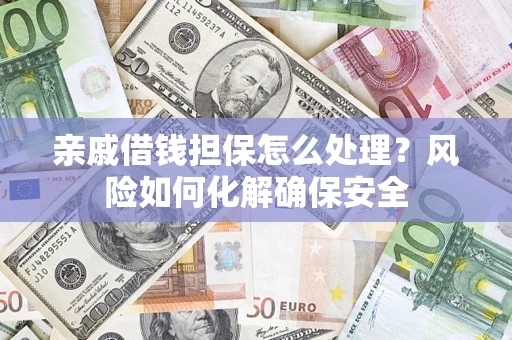 济南亲戚借钱担保怎么处理？风险如何化解确保安全