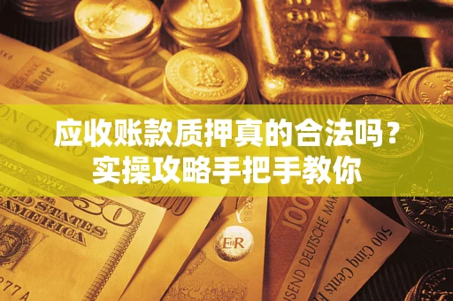 济南应收账款质押真的合法吗？实操攻略手把手教你