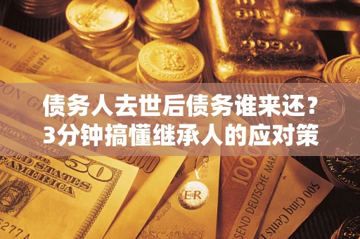 济南债务人去世后债务谁来还？3分钟搞懂继承人的应对策略