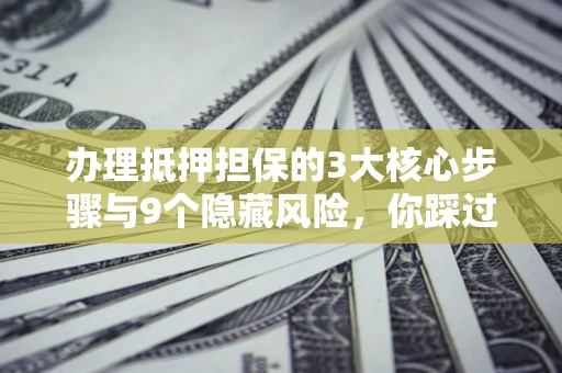 济南办理抵押担保的3大核心步骤与9个隐藏风险，你踩过哪个坑？
