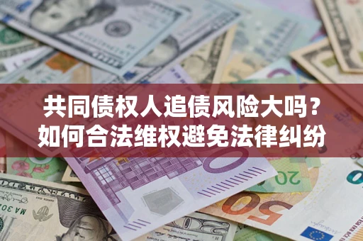 济南共同债权人追债风险大吗?如何合法维权避免法律纠纷? 济南共同债权人追债风险大吗?如何合法维权避免法律纠纷?