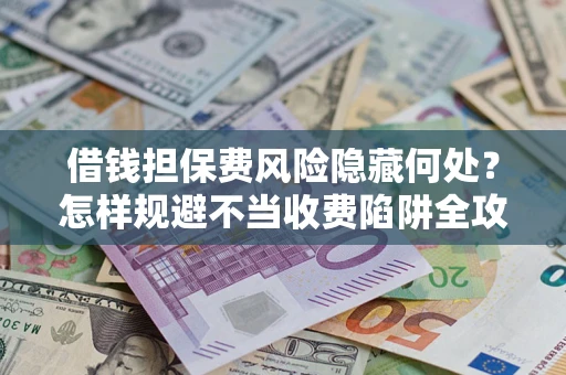 济南借钱担保费风险隐藏何处？怎样规避不当收费陷阱全攻略！