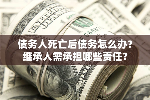 济南债务人死亡后债务怎么办？继承人需承担哪些责任？