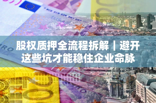 济南股权质押全流程拆解｜避开这些坑才能稳住企业命脉