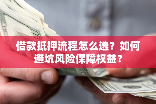 济南借款抵押流程怎么选？如何避坑风险保障权益？