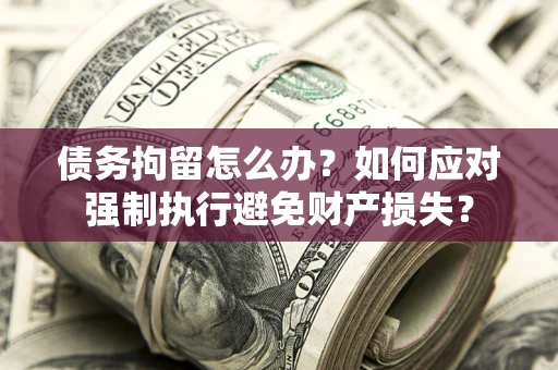 济南债务拘留怎么办？如何应对强制执行避免财产损失？