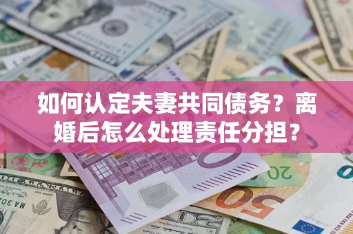 济南如何认定夫妻共同债务？离婚后怎么处理责任分担？