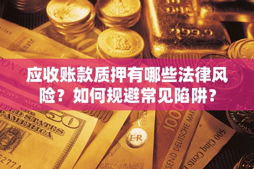 济南应收账款质押有哪些法律风险？如何规避常见陷阱？
