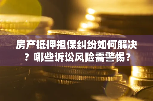 济南房产抵押担保纠纷如何解决？哪些诉讼风险需警惕？