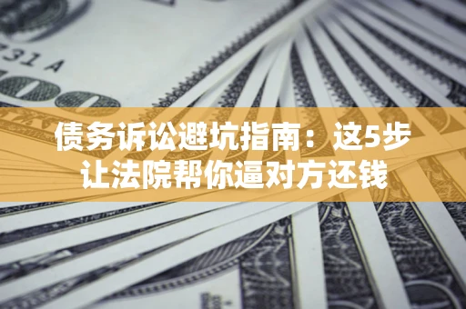 济南债务诉讼避坑指南：这5步让法院帮你逼对方还钱
