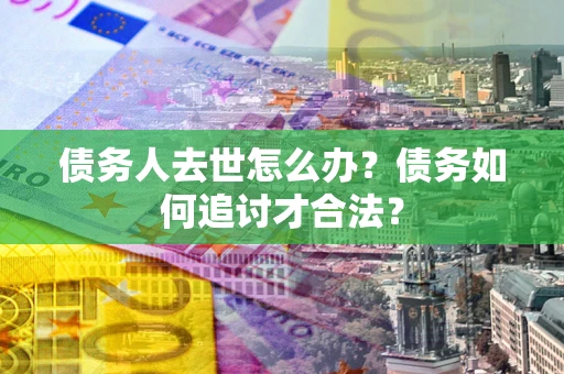 济南债务人去世怎么办？债务如何追讨才合法？