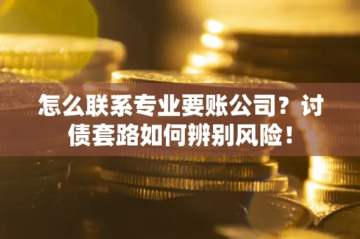 济南怎么联系专业要账公司？讨债套路如何辨别风险！