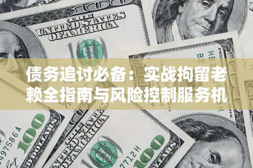 济南债务追讨必备：实战拘留老赖全指南与风险控制服务机构推荐