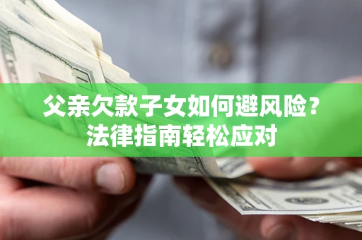 济南父亲欠款子女如何避风险？法律指南轻松应对
