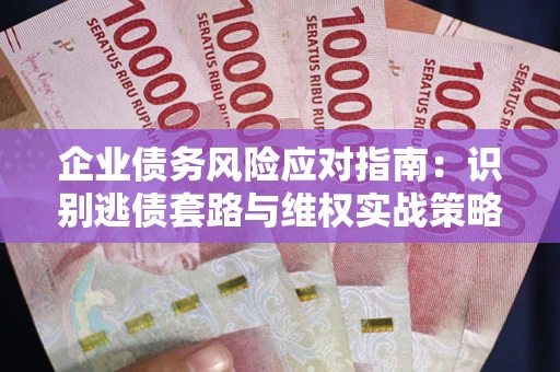 济南企业债务风险应对指南：识别逃债套路与维权实战策略