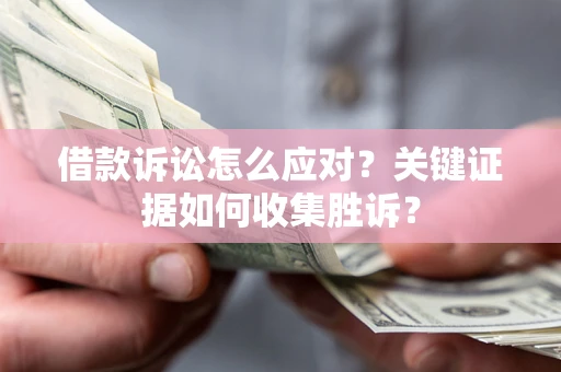 济南借款诉讼怎么应对？关键证据如何收集胜诉？