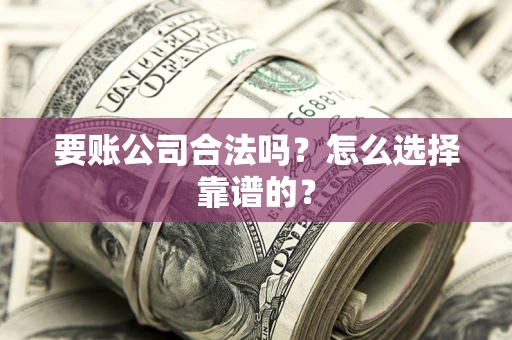 济南要账公司合法吗？怎么选择靠谱的？