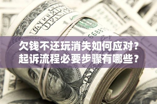 济南欠钱不还玩消失如何应对？起诉流程必要步骤有哪些？