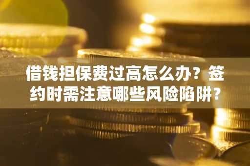 济南借钱担保费过高怎么办？签约时需注意哪些风险陷阱？