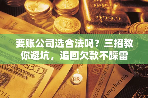 济南要账公司选合法吗？三招教你避坑，追回欠款不踩雷
