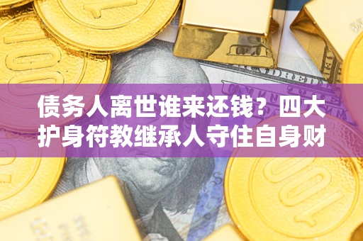 济南债务人离世谁来还钱？四大护身符教继承人守住自身财产