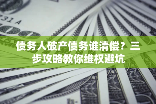 济南债务人破产债务谁清偿?三步攻略教你维权避坑 济南债务人破产债务谁清偿?三步攻略教你维权避坑