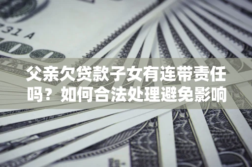济南父亲欠贷款子女有连带责任吗？如何合法处理避免影响？