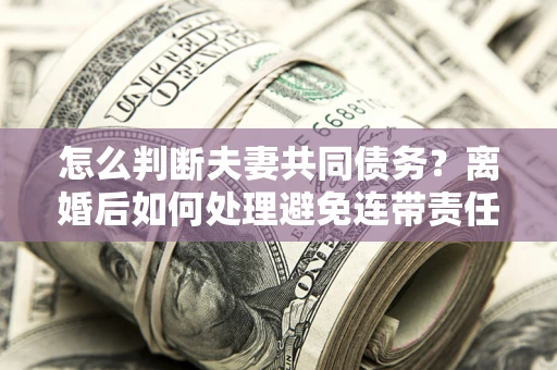 济南怎么判断夫妻共同债务？离婚后如何处理避免连带责任？