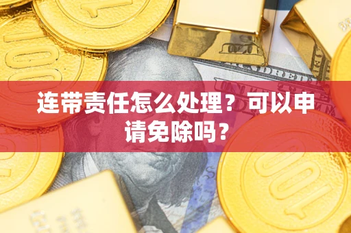 济南连带责任怎么处理？可以申请免除吗？