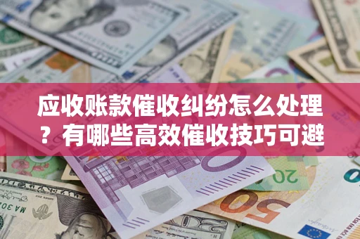 济南应收账款催收纠纷怎么处理？有哪些高效催收技巧可避免坏账？