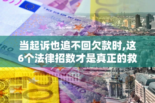济南当起诉也追不回欠款时,这6个法律招数才是真正的救命稻草