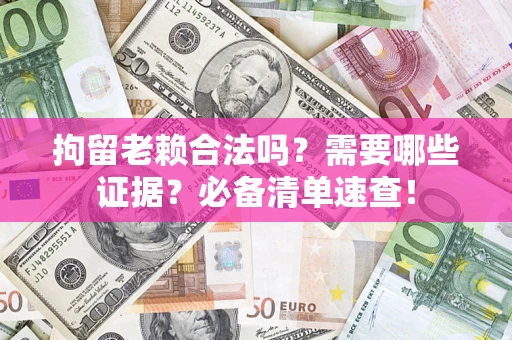 济南拘留老赖合法吗？需要哪些证据？必备清单速查！
