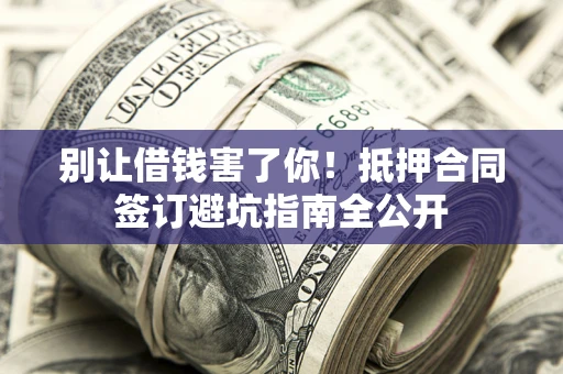 济南别让借钱害了你！抵押合同签订避坑指南全公开
